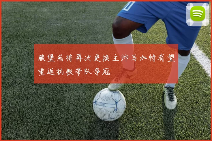 狼堡或将再次更换主帅马加特有望重返执教带队争冠
