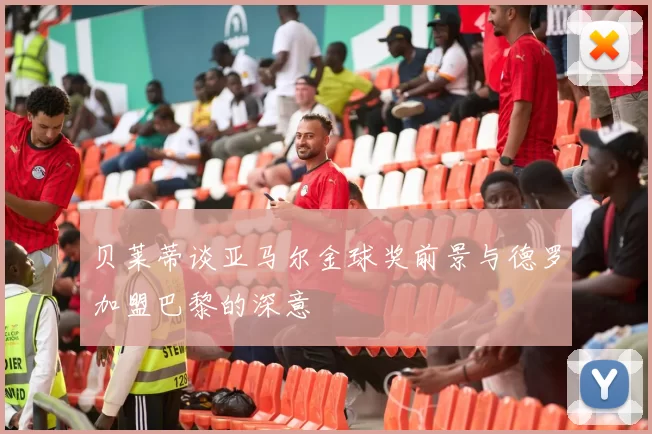 贝莱蒂谈亚马尔金球奖前景与德罗加盟巴黎的深意
