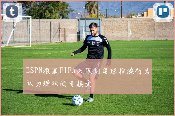 ESPN报道FIFA未限制角球推搡行为认为现状尚可接受