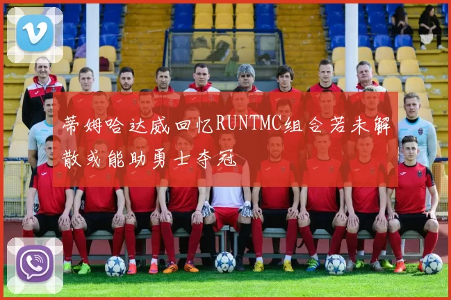 蒂姆哈达威回忆RUNTMC组合若未解散或能助勇士夺冠