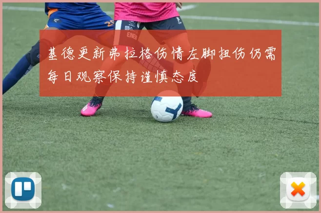 基德更新弗拉格伤情左脚扭伤仍需每日观察保持谨慎态度