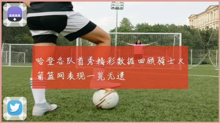 哈登各队首秀精彩数据回顾骑士火箭篮网表现一览无遗