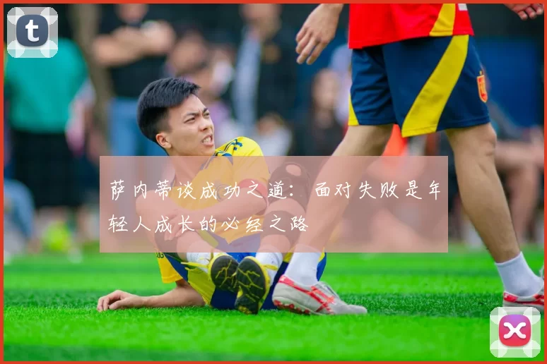 萨内蒂谈成功之道：面对失败是年轻人成长的必经之路