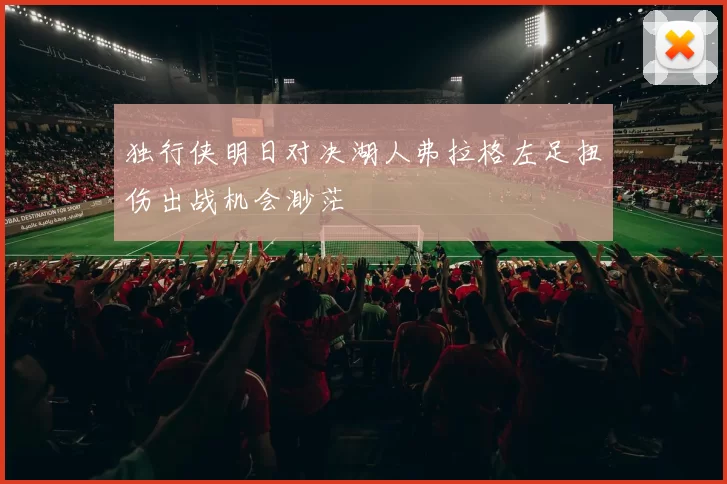 独行侠明日对决湖人弗拉格左足扭伤出战机会渺茫