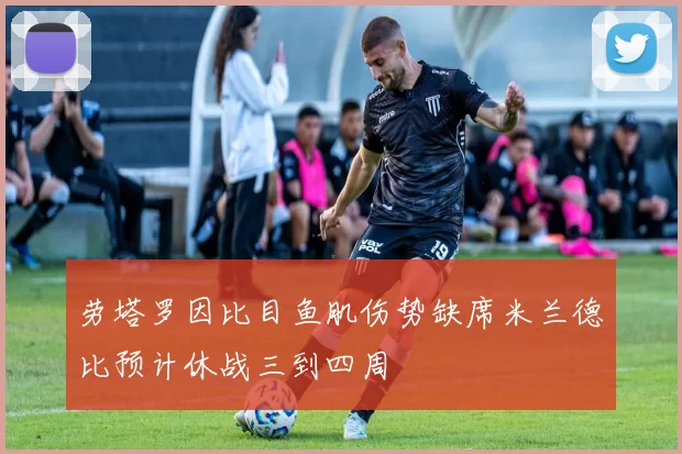 劳塔罗因比目鱼肌伤势缺席米兰德比预计休战三到四周