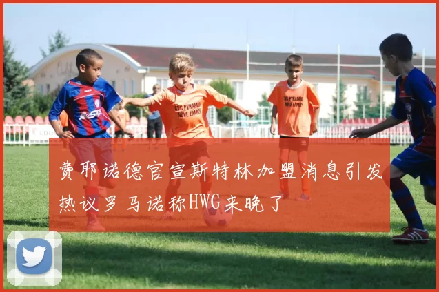 费耶诺德官宣斯特林加盟消息引发热议罗马诺称HWG来晚了