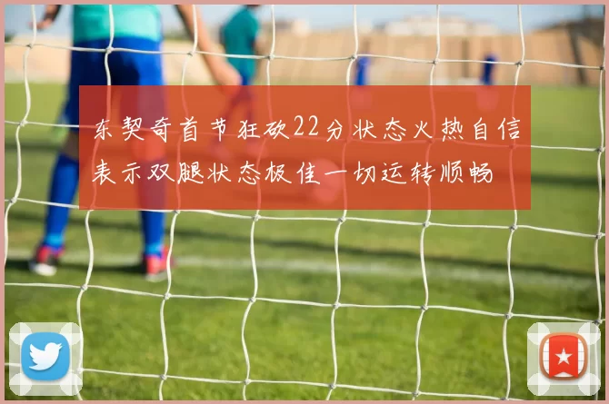 东契奇首节狂砍22分状态火热自信表示双腿状态极佳一切运转顺畅