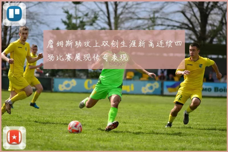 詹姆斯助攻上双创生涯新高连续四场比赛展现传奇表现