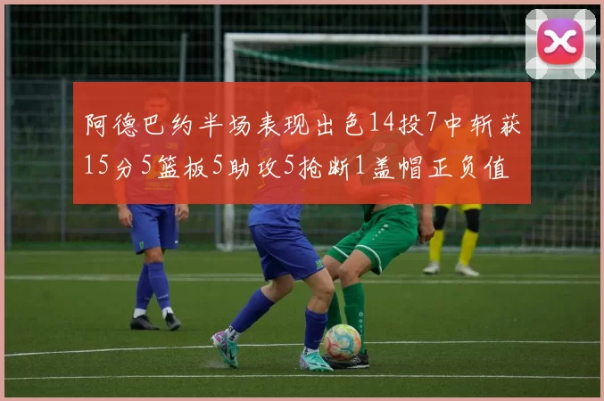 阿德巴约半场表现出色14投7中斩获15分5篮板5助攻5抢断1盖帽正负值高达16