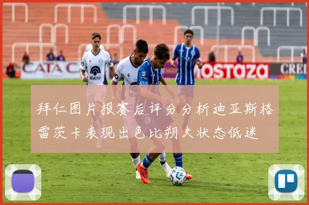 拜仁图片报赛后评分分析迪亚斯格雷茨卡表现出色比朔夫状态低迷