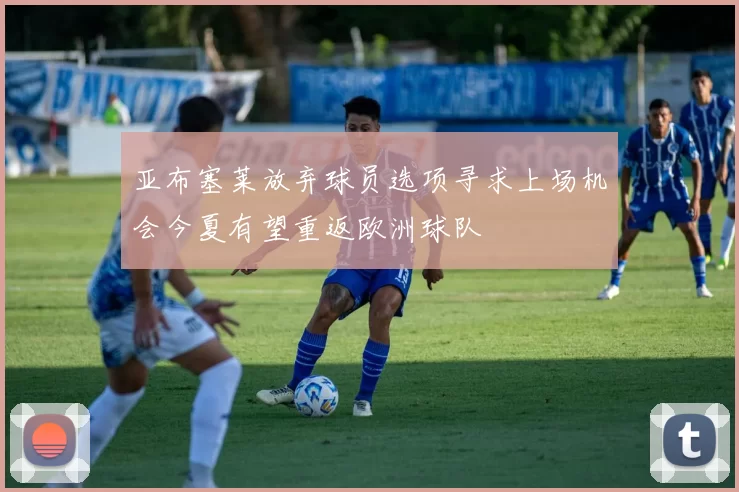 亚布塞莱放弃球员选项寻求上场机会今夏有望重返欧洲球队