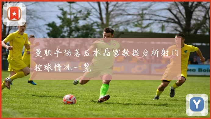 曼联半场落后水晶宫数据分析射门控球情况一览
