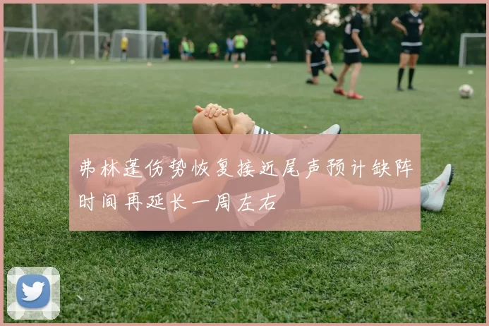 弗林蓬伤势恢复接近尾声预计缺阵时间再延长一周左右