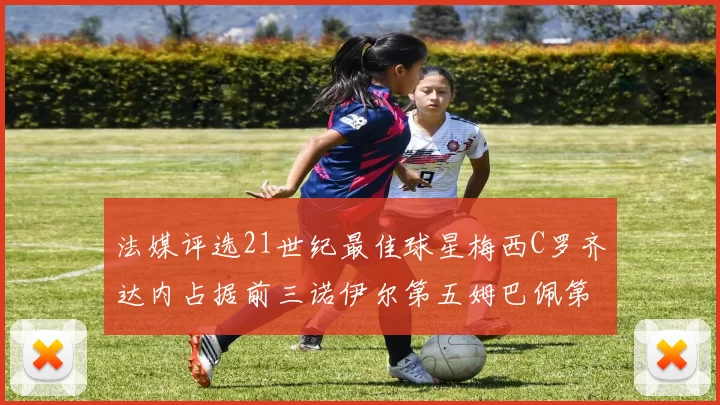 法媒评选21世纪最佳球星梅西C罗齐达内占据前三诺伊尔第五姆巴佩第十八