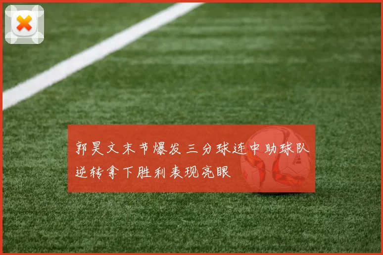 郭昊文末节爆发三分球连中助球队逆转拿下胜利表现亮眼