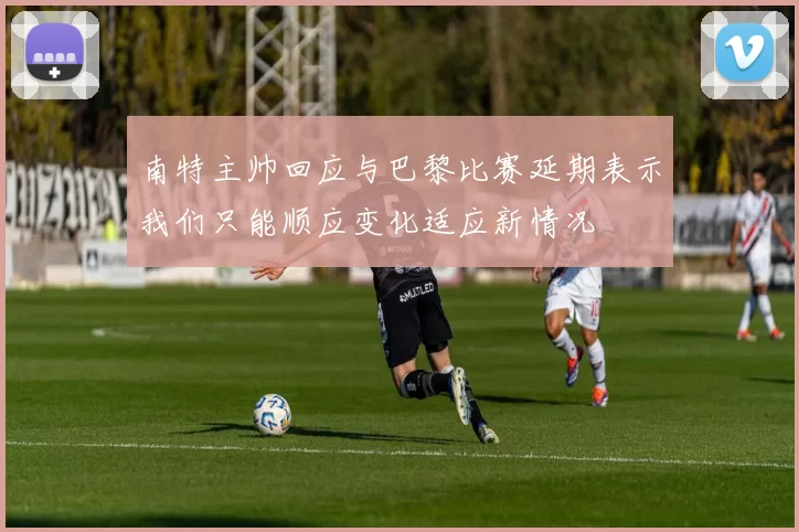 南特主帅回应与巴黎比赛延期表示我们只能顺应变化适应新情况