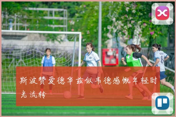 斯波赞爱德华兹似韦德感慨年轻时光流转