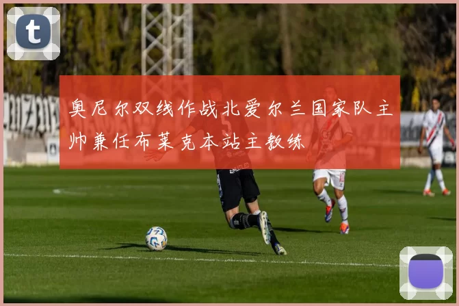 奥尼尔双线作战北爱尔兰国家队主帅兼任布莱克本站主教练