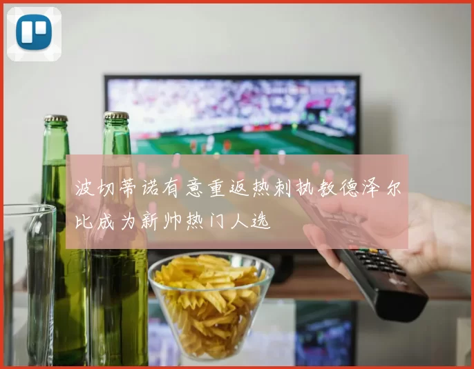 波切蒂诺有意重返热刺执教德泽尔比成为新帅热门人选