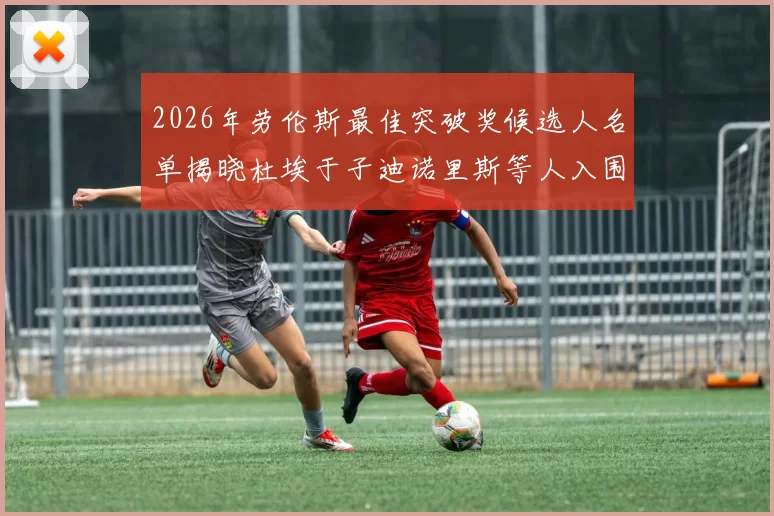 2026年劳伦斯最佳突破奖候选人名单揭晓杜埃于子迪诺里斯等人入围