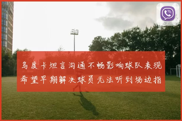 乌度卡坦言沟通不畅影响球队表现希望早期解决球员无法听到场边指令